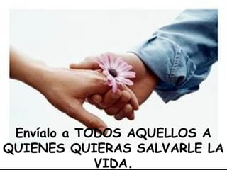 Envíalo a TODOS AQUELLOS A
QUIENES QUIERAS SALVARLE LA
VIDA.
 