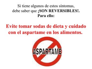 Si tiene algunos de estos síntomas, debe saber que  ¡SON REVERSIBLES!. Para ello: Evite tomar sodas de dieta y cuidado con el aspartame en los alimentos .   