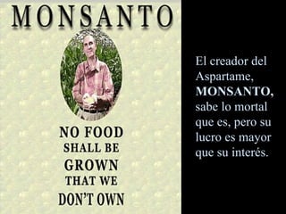 El creador del Aspartame,  MONSANTO,  sabe lo mortal que es, pero su lucro es mayor que su interés. 