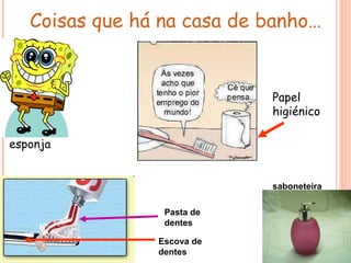Coisas que há na casa de banho…


                            Papel
                            higiénico

esponja


                            saboneteira

                 Pasta de
                 dentes

                Escova de
                dentes
 