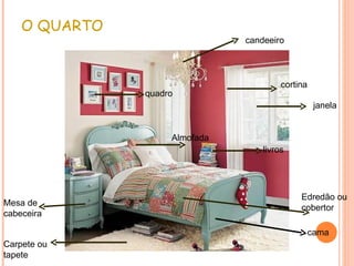 O QUARTO
                               candeeiro




                                        cortina
               quadro
                                                   janela


                    Almofada
                                   livros




                                             Edredão ou
Mesa de
                                             cobertor
cabeceira

                                                  cama
Carpete ou
tapete
 