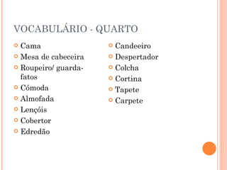 VOCABULÁRIO - QUARTO
 Cama                 Candeeiro
 Mesa de cabeceira    Despertador

 Roupeiro/ guarda-    Colcha
  fatos                Cortina
 Cómoda               Tapete
 Almofada             Carpete
 Lençóis

 Cobertor

 Edredão
 