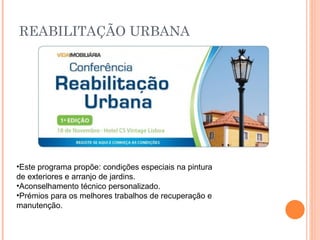 REABILITAÇÃO URBANA




•Este programa propõe: condições especiais na pintura
de exteriores e arranjo de jardins.
•Aconselhamento técnico personalizado.
•Prémios para os melhores trabalhos de recuperação e
manutenção.
 