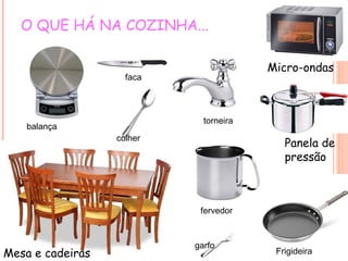 O QUE HÁ NA COZINHA...

                                        Micro-ondas
                    faca




                             torneira
    balança
                  colher
                                           Panela de
                                           pressão



                            fervedor



                           garfo
Mesa e cadeiras                          Frigideira
 