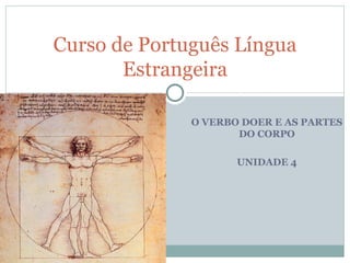 Curso de Português Língua
       Estrangeira

              O VERBO DOER E AS PARTES
                     DO CORPO

                     UNIDADE 4
 