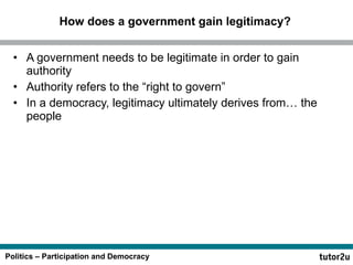 How does a government gain legitimacy? A government needs to be legitimate in order to gain authority Authority refers to the “right to govern” In a democracy, legitimacy ultimately derives from… the people 