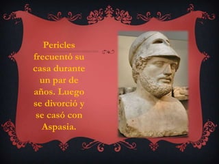 Pericles
frecuentó su
casa durante
  un par de
años. Luego
se divorció y
 se casó con
  Aspasia.
 