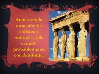 Atenas era la
 atracción de
   sofistas y
retóricos. Ella
    estudió
probablemente
con Antifonte.
 
