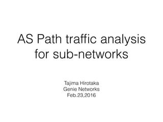 AS Path trafﬁc analysis
for sub-networks
Tajima Hirotaka
Genie Networks
Feb.23,2016
 