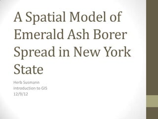 A Spatial Model of
Emerald Ash Borer
Spread in New York
State
Herb Susmann
Introduction to GIS
12/9/12
 