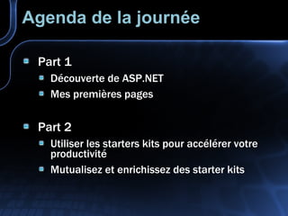 Agenda de la journée Part 1 Découverte de ASP.NET Mes premières pages Part 2 Utiliser les starters kits pour accélérer votre productivité Mutualisez et enrichissez des starter kits 