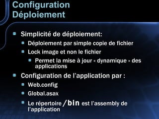 Configuration Déploiement Simplicité de déploiement: Déploiement par simple copie de fichier Lock image et non le fichier Permet la mise à jour « dynamique » des applications Configuration de l’application par : Web.config Global.asax Le répertoire  /bin  est l’assembly de l’application 