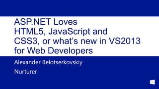 ASP.NET Loves
HTML5, JavaScript and
CSS3, or what’s new in VS2013
for Web Developers
Alexander Belotserkovskiy
Nurturer

 