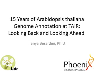 15 Years of Arabidopsis thaliana
Genome Annotation at TAIR:
Looking Back and Looking Ahead
Tanya Berardini, Ph.D
 