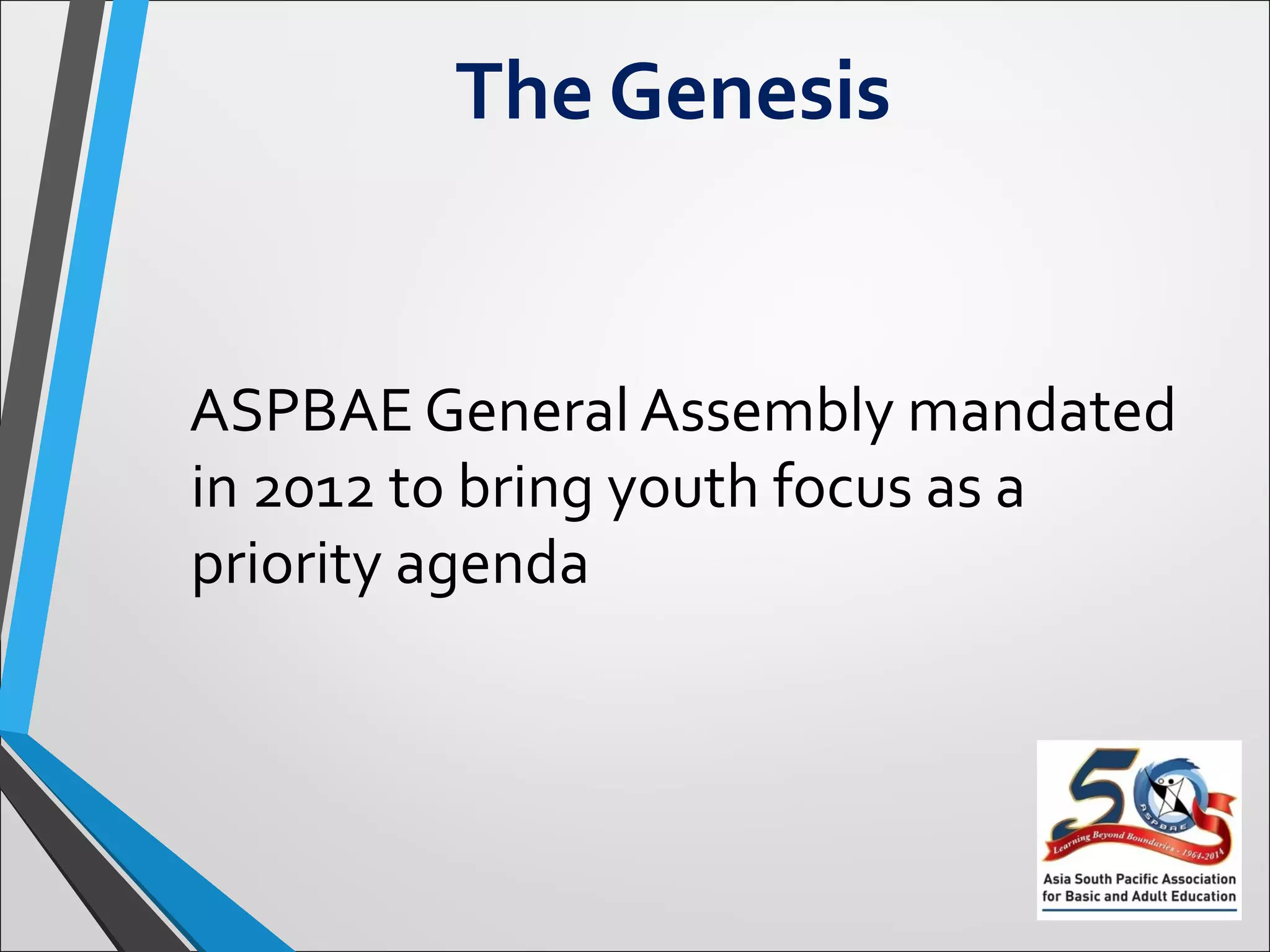 The Genesis
ASPBAE General Assembly mandated
in 2012 to bring youth focus as a
priority agenda