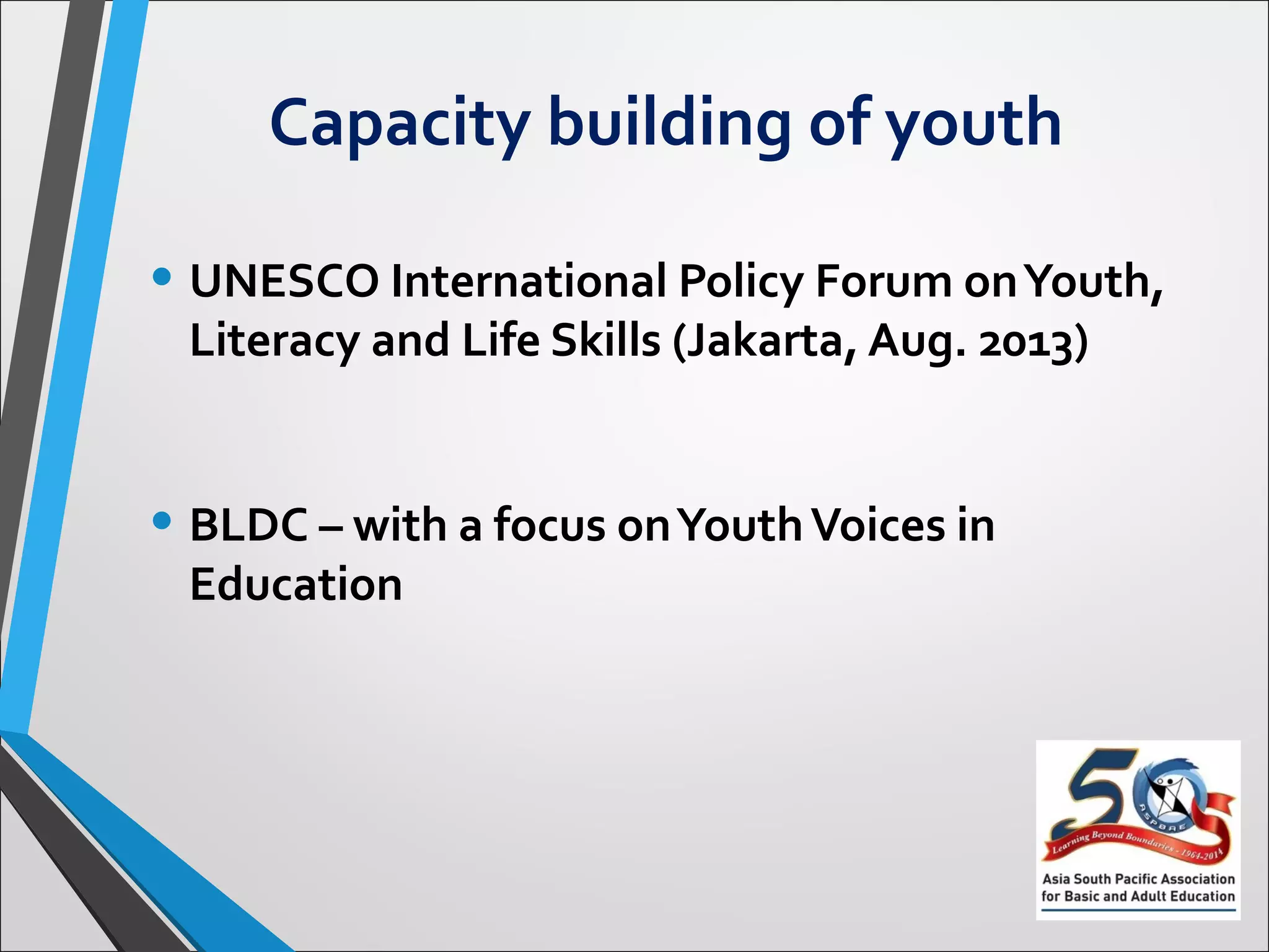 Capacity building of youth
• UNESCO International Policy Forum on Youth,
Literacy and Life Skills (Jakarta, Aug. 2013)
• BLDC – with a focus on Youth Voices in
Education