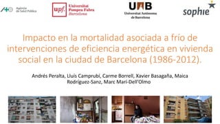 Impacto en la mortalidad asociada a frío de
intervenciones de eficiencia energética en vivienda
social en la ciudad de Barcelona (1986-2012).
Andrés Peralta, Lluís Camprubí, Carme Borrell, Xavier Basagaña, Maica
Rodríguez-Sanz, Marc Marí-Dell’Olmo
 