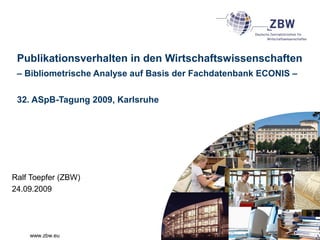 www.zbw.eu
Publikationsverhalten in den Wirtschaftswissenschaften
– Bibliometrische Analyse auf Basis der Fachdatenbank ECONIS –
32. ASpB-Tagung 2009, Karlsruhe
Ralf Toepfer (ZBW)
24.09.2009
 