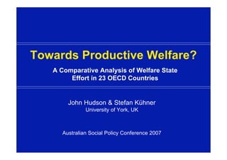 Towards Productive Welfare?
   A Comparative Analysis of Welfare State
        Effort in 23 OECD Countries


        John Hudson & Stefan Kühner
               University of York, UK



      Australian Social Policy Conference 2007