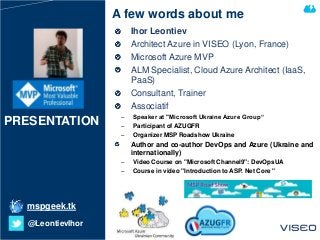 PRESENTATION
Ihor Leontiev
Architect Azure in VISEO (Lyon, France)
Microsoft Azure MVP
ALM Specialist, Cloud Azure Archite...