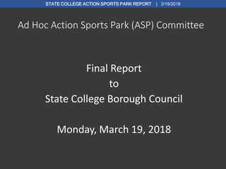 Ad Hoc Action Sports Park (ASP) Committee
Final Report
to
State College Borough Council
Monday, March 19, 2018
STATE COLLEGE ACTION SPORTS PARK REPORT | 3/19/2018
 