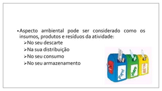 •Aspecto ambiental pode ser considerado como os
insumos, produtos e resíduos da atividade:
No seu descarte
Na sua distribuição
No seu consumo
No seu armazenamento
 