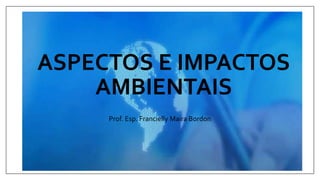 ASPECTOS E IMPACTOS
AMBIENTAIS
Prof. Esp. Francielly Maira Bordon
 