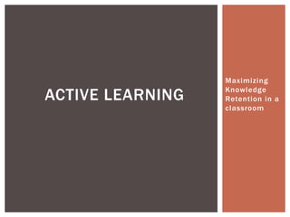 Maximizing
Knowledge
Retention in a
classroom
ACTIVE LEARNING
 