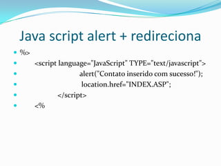 Java script alert + redireciona%>        <script language="JavaScript" TYPE="text/javascript">alert("Contato inserido com sucesso!");location.href="INDEX.ASP";		</script>        <%