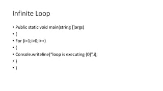 Infinite Loop
• Public static void main(string []args)
• {
• For (i=1;i>0;i++)
• {
• Console.writeline(“loop is executing {0}”,i);
• }
• }
 