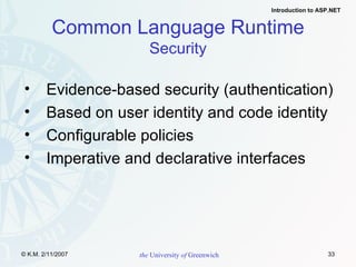 Common Language Runtime Security Evidence-based security (authentication) Based on user identity and code identity Configurable policies Imperative and declarative interfaces 