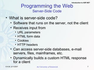 Programming the Web Server-Side Code What is server-side code? Software that runs on the server, not the client Receives input from URL parameters HTML form data Cookies HTTP headers Can access server-side databases, e-mail servers, files, mainframes, etc. Dynamically builds a custom HTML response  for a client 