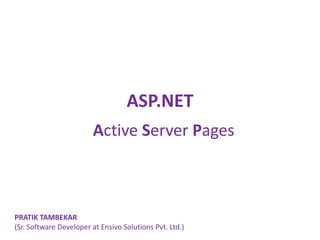ASP.NET
Active Server Pages
PRATIK TAMBEKAR
(Sr. Software Developer at Ensivo Solutions Pvt. Ltd.)
 
