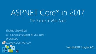 ASP.NET Core* in 2017
Shahed Chowdhuri
Sr. Technical Evangelist @ Microsoft
@shahedC
WakeUpAndCode.com
The Future of Web Apps
* aka ASP.NET 5 before RC1
 