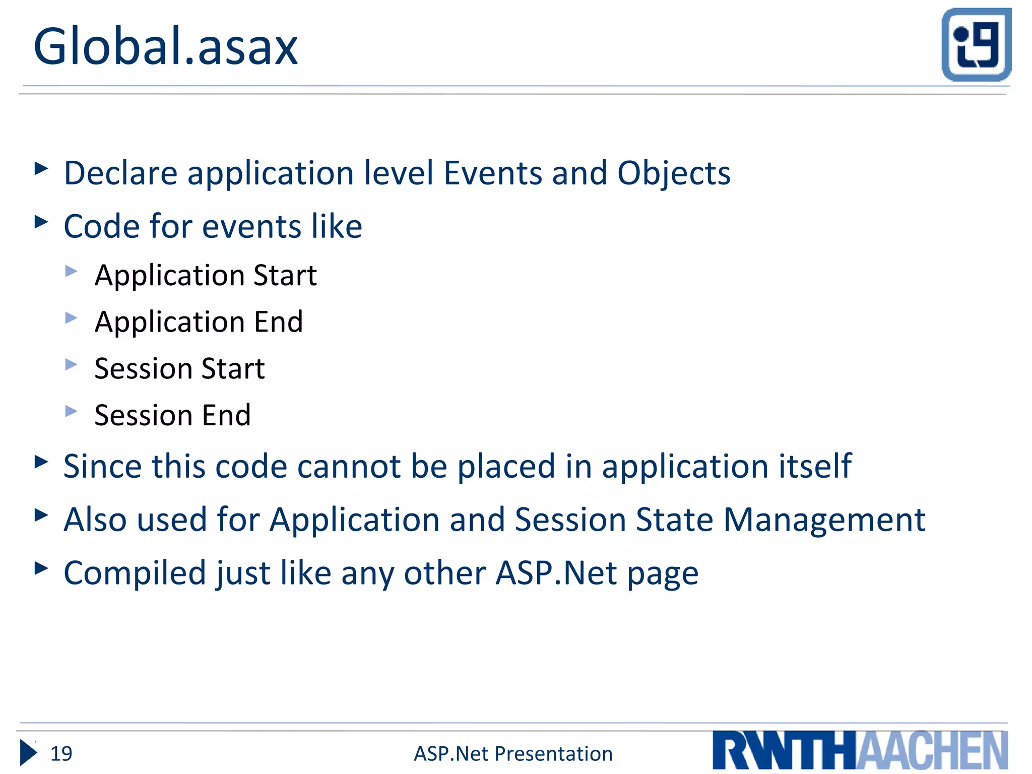 Global.asax
 Declare application level Events and Objects
 Code for events like
 Application Start
 Application End
 Session Start
 Session End
 Since this code cannot be placed in application itself
 Also used for Application and Session State Management
 Compiled just like any other ASP.Net page
ASP.Net Presentation19
 