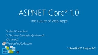 ASP.NET Core* 1.0
Shahed Chowdhuri
Sr. Technical Evangelist @ Microsoft
@shahedC
WakeUpAndCode.com
The Future of Web Apps
* aka ASP.NET 5 before RC1
 