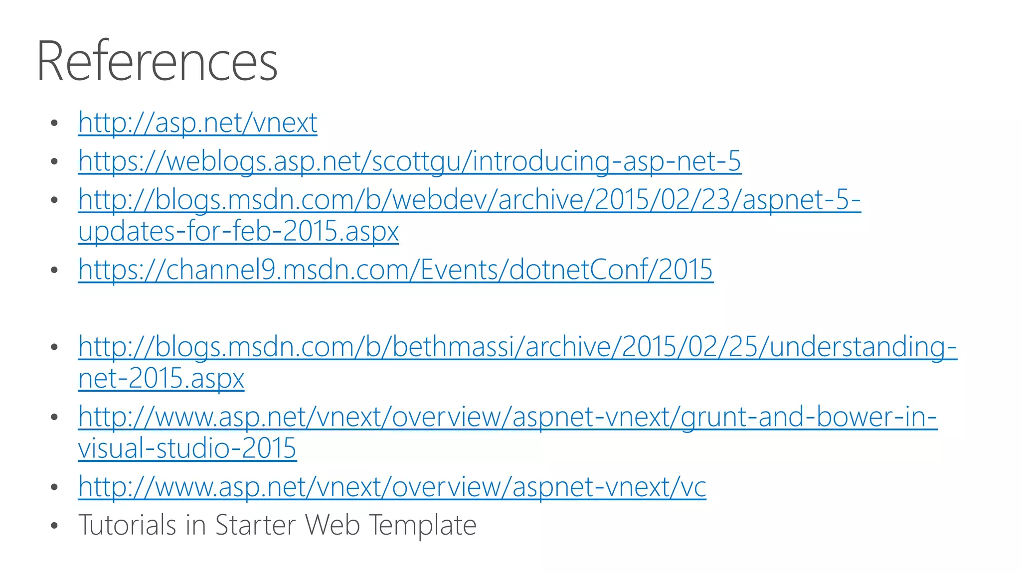 http://asp.net/vnext
https://weblogs.asp.net/scottgu/introducing-asp-net-5
http://blogs.msdn.com/b/webdev/archive/2015/02/23/aspnet-5-
updates-for-feb-2015.aspx
https://channel9.msdn.com/Events/dotnetConf/2015
http://blogs.msdn.com/b/bethmassi/archive/2015/02/25/understanding-
net-2015.aspx
http://www.asp.net/vnext/overview/aspnet-vnext/grunt-and-bower-in-
visual-studio-2015
http://www.asp.net/vnext/overview/aspnet-vnext/vc
 