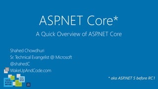 ASP.NET Core*
Shahed Chowdhuri
Sr. Technical Evangelist @ Microsoft
@shahedC
WakeUpAndCode.com
A Quick Overview of ASP.NET Core
* aka ASP.NET 5 before RC1
 