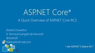ASP.NET Core*
Shahed Chowdhuri
Sr. Technical Evangelist @ Microsoft
@shahedC
WakeUpAndCode.com
A Quick Overview of ASP.NET Core RC2
* aka ASP.NET 5 before RC1
 
