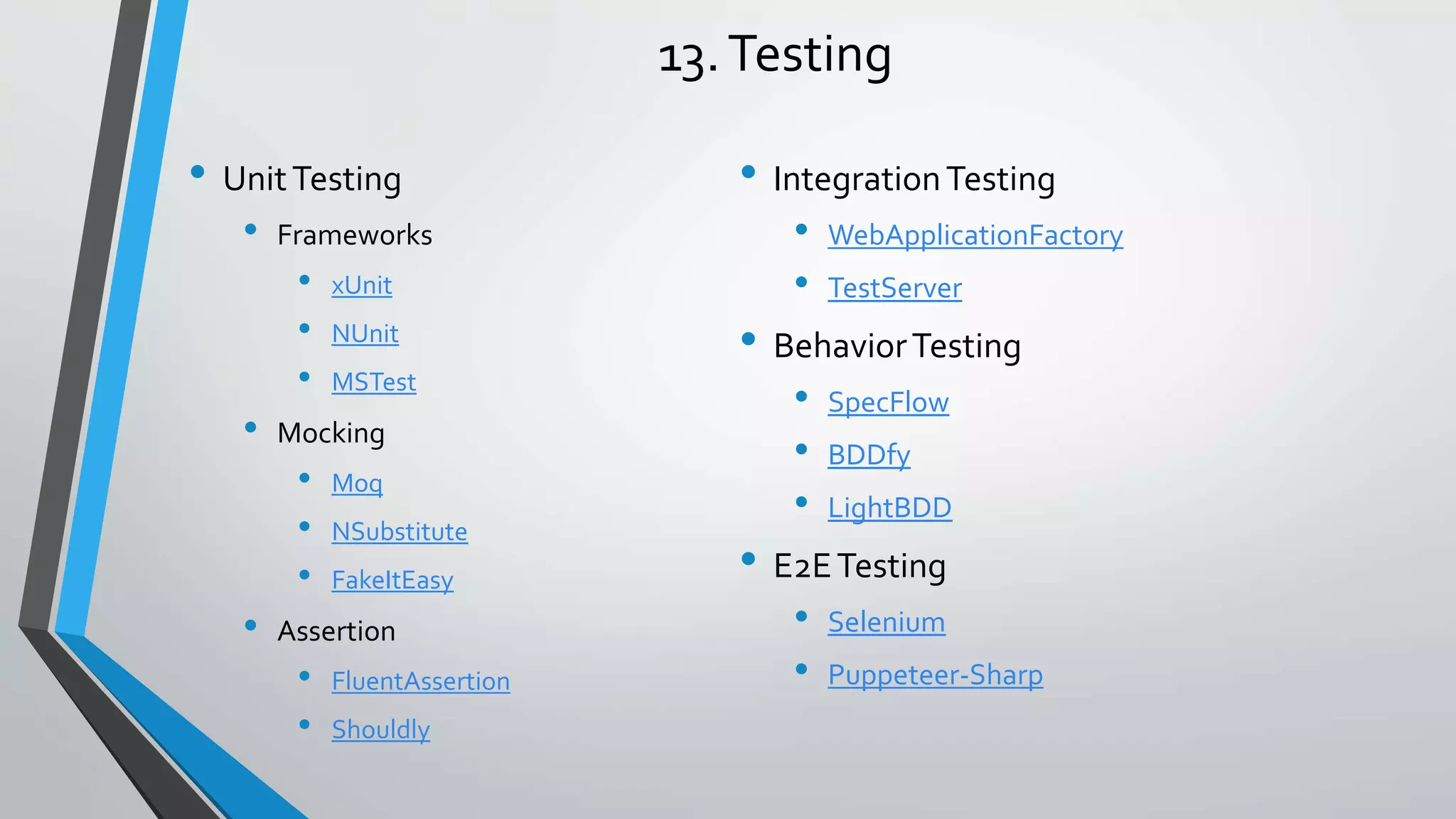 13.Testing • UnitTesting • Frameworks • xUnit • NUnit • MSTest • Mocking • Moq • NSubstitute • FakeItEasy • Assertion • FluentAssertion • Shouldly • IntegrationTesting • WebApplicationFactory • TestServer • BehaviorTesting • SpecFlow • BDDfy • LightBDD • E2ETesting • Selenium • Puppeteer-Sharp 