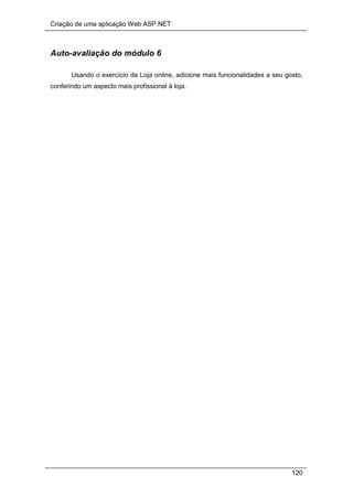 Criação de uma aplicação Web ASP.NET
120
Auto-avaliação do módulo 6
Usando o exercício da Loja online, adicione mais funcionalidades a seu gosto,
conferindo um aspecto mais profissional à loja.
 