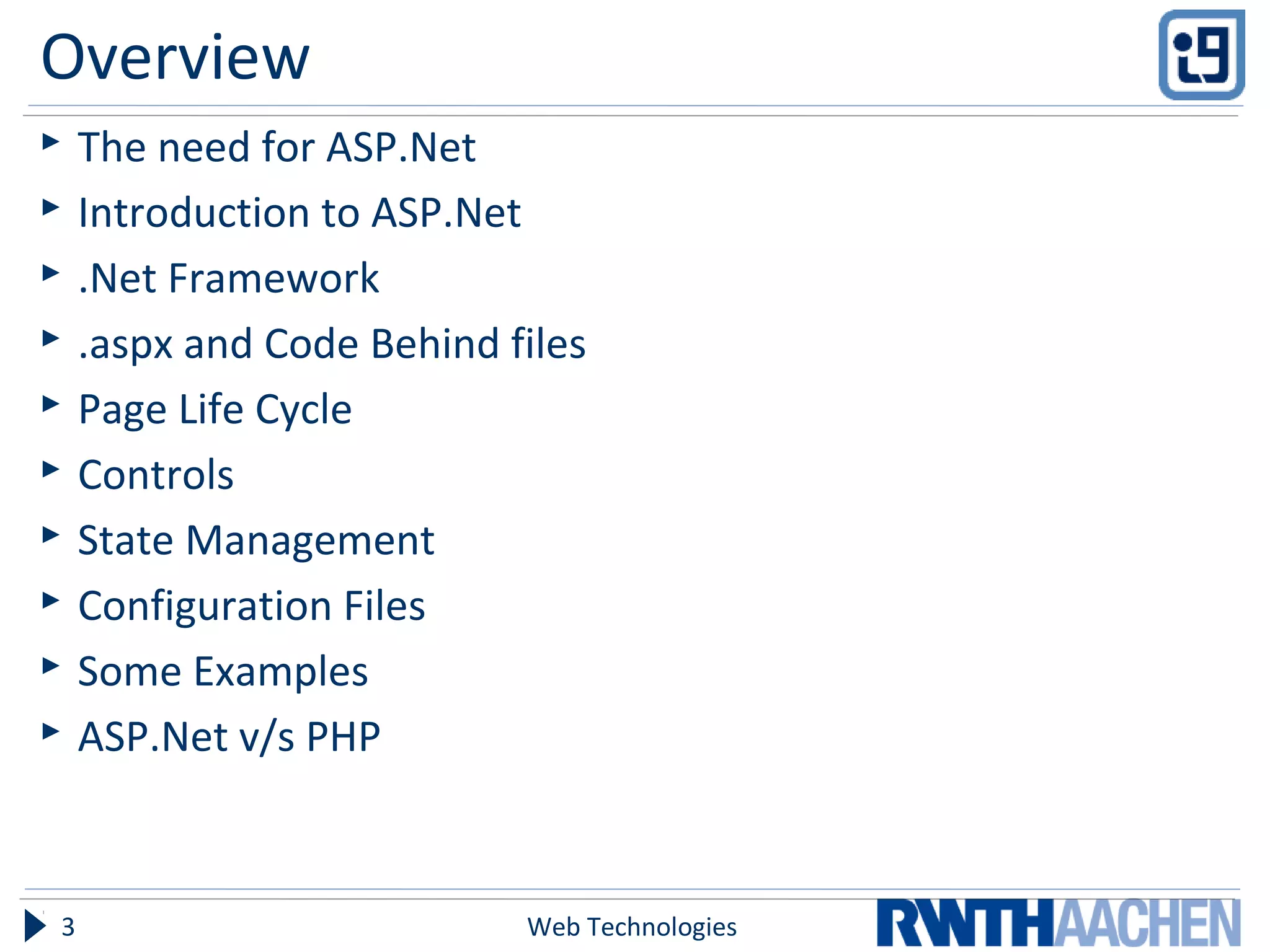Overview
 The need for ASP.Net
 Introduction to ASP.Net
 .Net Framework
 .aspx and Code Behind files
 Page Life Cycle
 Controls
 State Management
 Configuration Files
 Some Examples
 ASP.Net v/s PHP
Web Technologies3
 