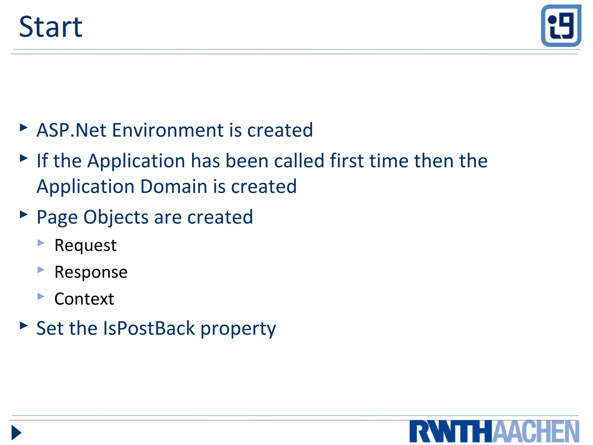 Start
 ASP.Net Environment is created
 If the Application has been called first time then the
Application Domain is created
 Page Objects are created
 Request
 Response
 Context
 Set the IsPostBack property
 