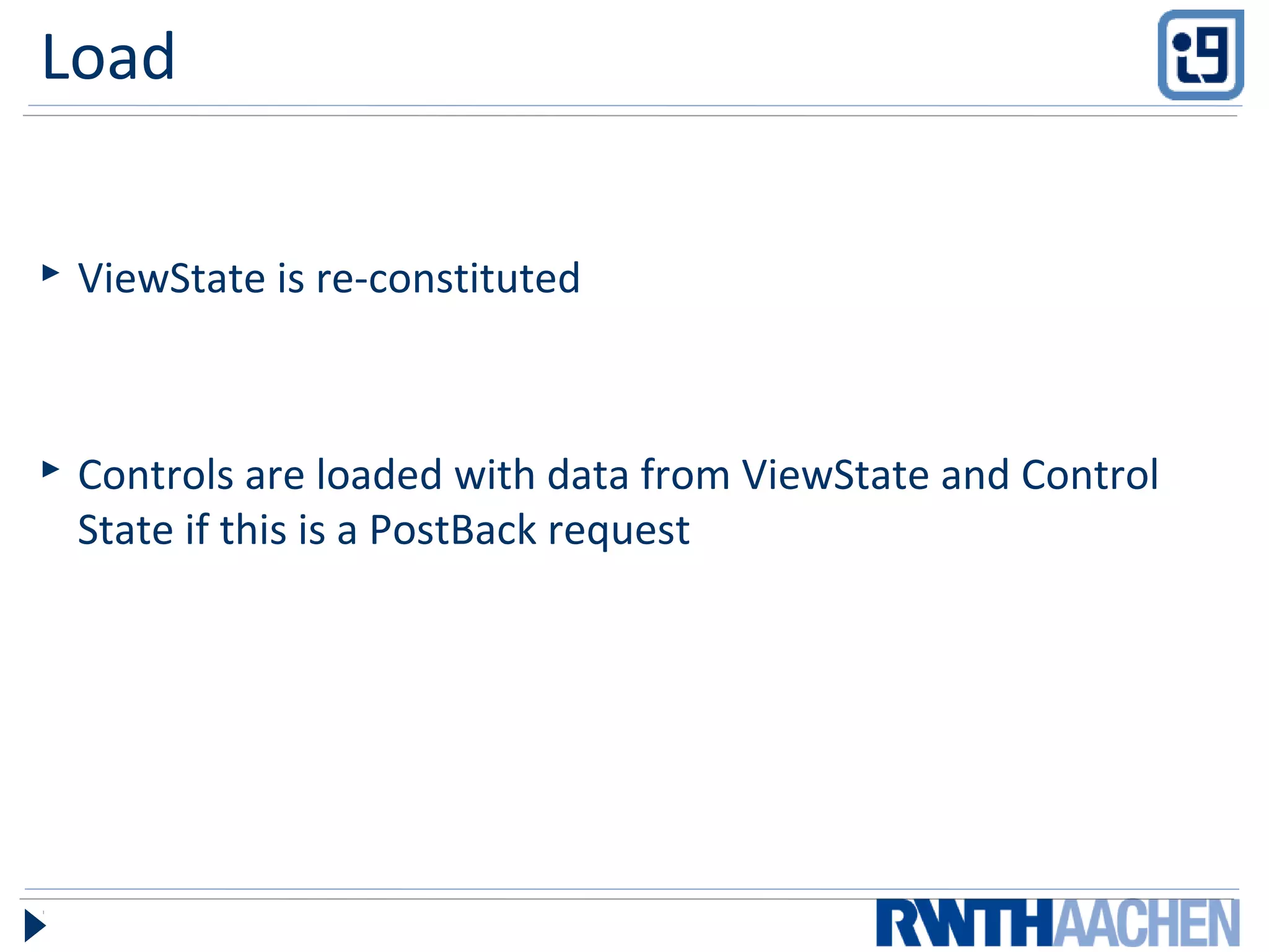 Load
 ViewState is re-constituted
 Controls are loaded with data from ViewState and Control
State if this is a PostBack request
 