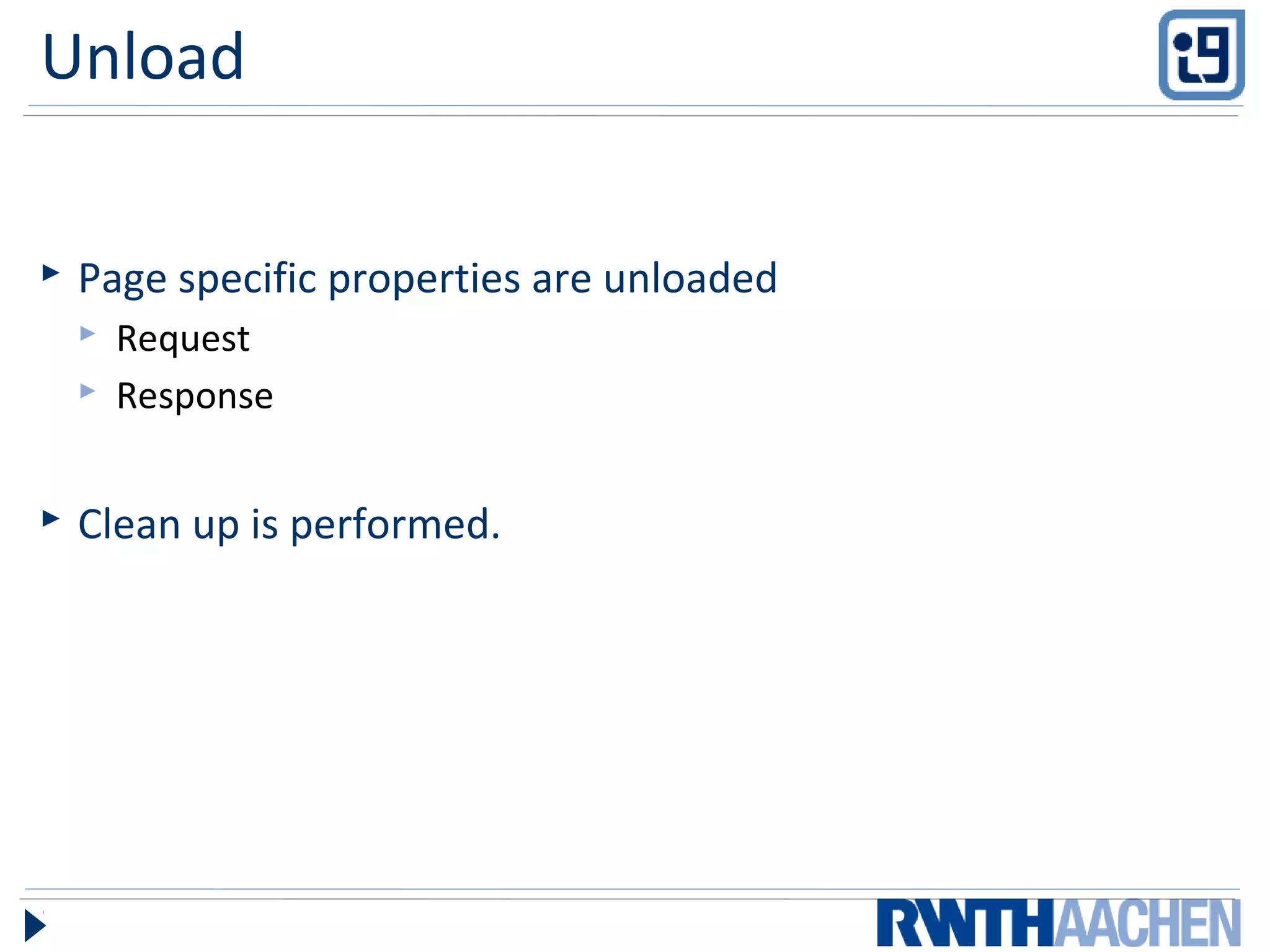 Unload
 Page specific properties are unloaded
 Request
 Response
 Clean up is performed.
 