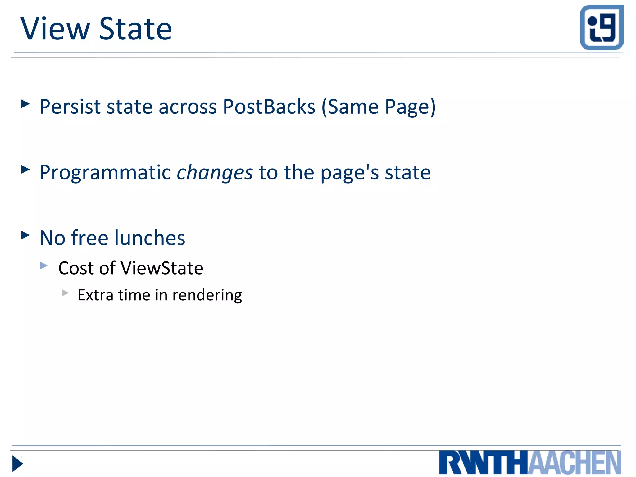 View State
 Persist state across PostBacks (Same Page)
 Programmatic changes to the page's state
 No free lunches
 Cost of ViewState
 Extra time in rendering
 