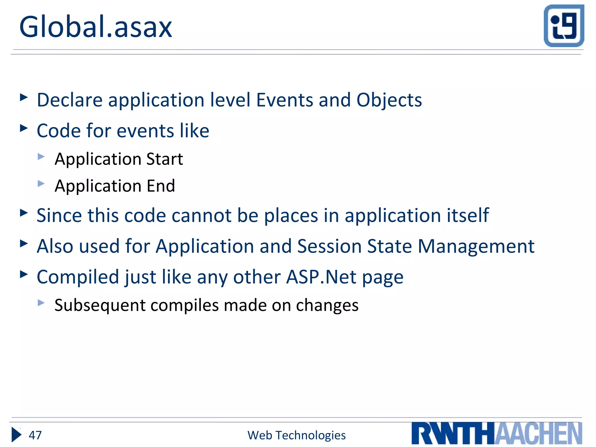 Global.asax
 Declare application level Events and Objects
 Code for events like
 Application Start
 Application End
 Since this code cannot be places in application itself
 Also used for Application and Session State Management
 Compiled just like any other ASP.Net page
 Subsequent compiles made on changes
Web Technologies47
 