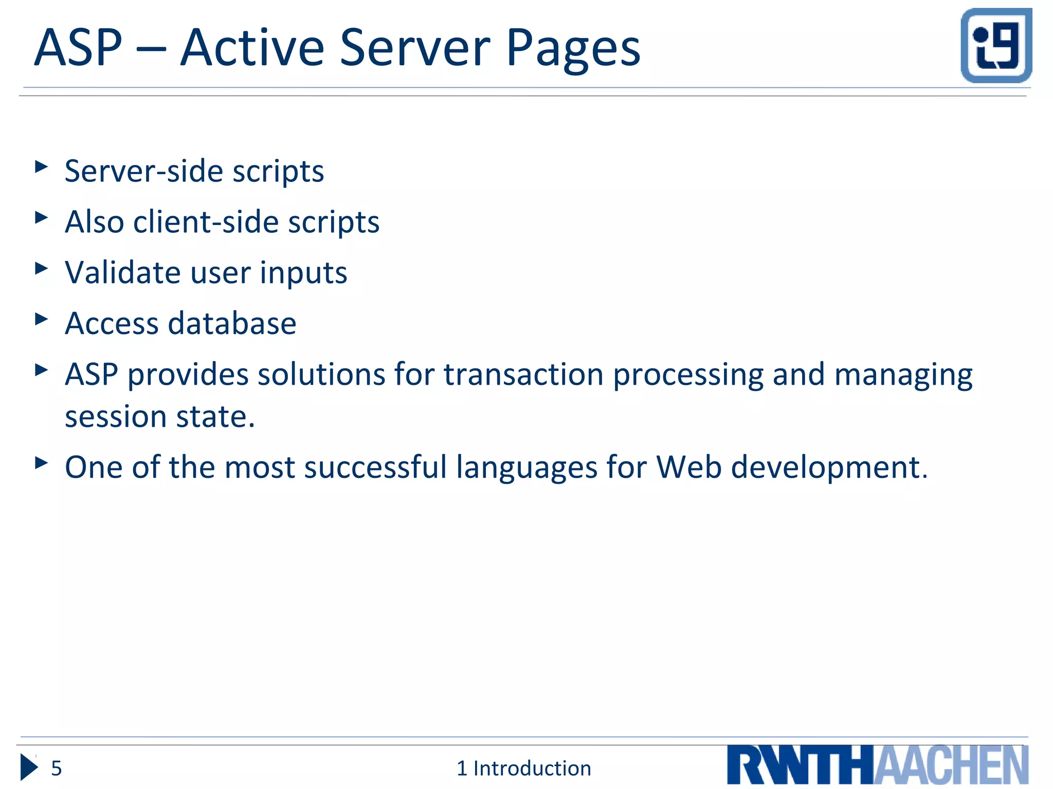 ASP – Active Server Pages
 Server-side scripts
 Also client-side scripts
 Validate user inputs
 Access database
 ASP provides solutions for transaction processing and managing
session state.
 One of the most successful languages for Web development.
1 Introduction5
 