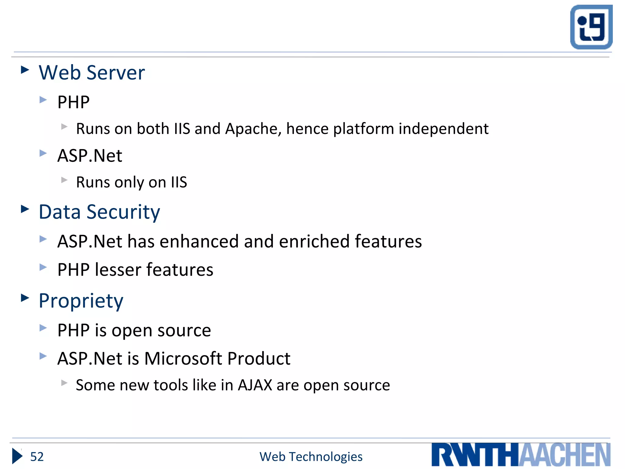  Web Server
 PHP
 Runs on both IIS and Apache, hence platform independent
 ASP.Net
 Runs only on IIS
 Data Security
 ASP.Net has enhanced and enriched features
 PHP lesser features
 Propriety
 PHP is open source
 ASP.Net is Microsoft Product
 Some new tools like in AJAX are open source
Web Technologies52
 