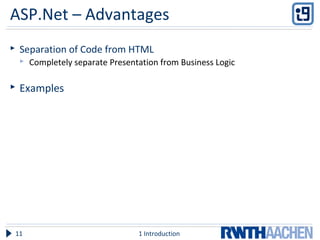 ASP.Net – Advantages
 Separation of Code from HTML
 Completely separate Presentation from Business Logic
 Examples
1 Introduction11
 